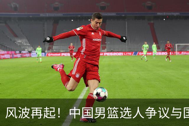 风波再起！中国男篮选人争议与国家队的反思